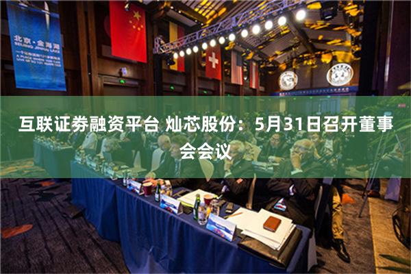 互联证劵融资平台 灿芯股份：5月31日召开董事会会议