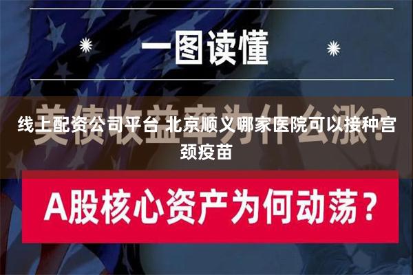 线上配资公司平台 北京顺义哪家医院可以接种宫颈疫苗