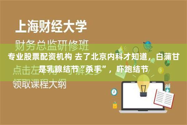 专业股票配资机构 去了北京内科才知道，白蒲甘是乳腺结节“杀手”，吓跑结节