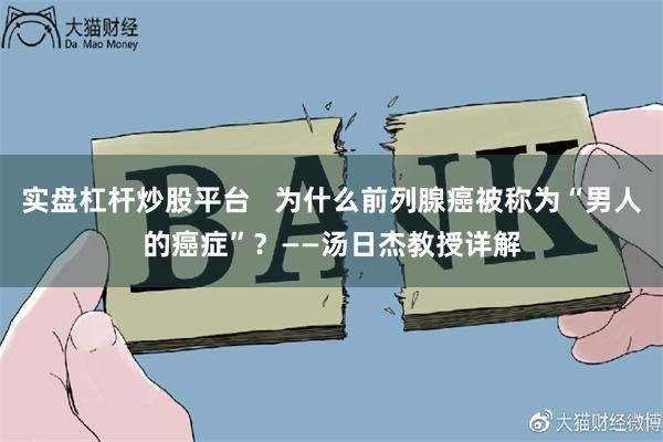 实盘杠杆炒股平台   为什么前列腺癌被称为“男人的癌症”？——汤日杰教授详解