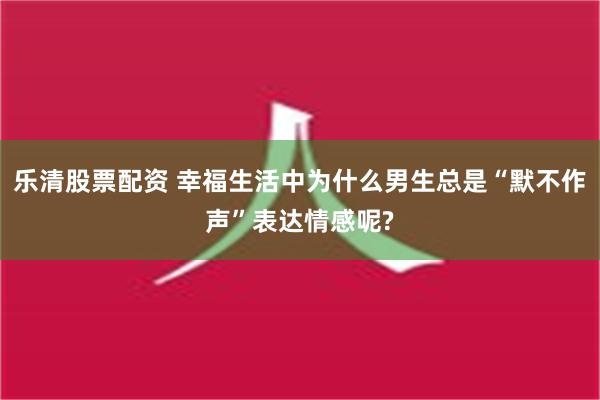 乐清股票配资 幸福生活中为什么男生总是“默不作声”表达情感呢?