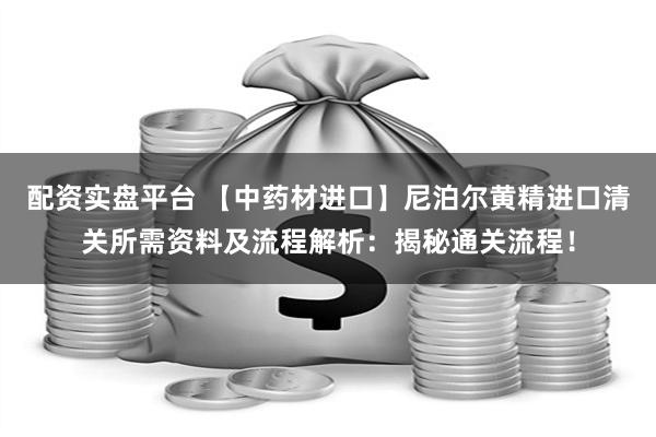 配资实盘平台 【中药材进口】尼泊尔黄精进口清关所需资料及流程解析：揭秘通关流程！