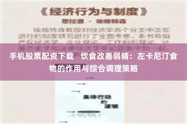 手机股票配资下载   饮食改善弱精：左卡尼汀食物的作用与综合调理策略