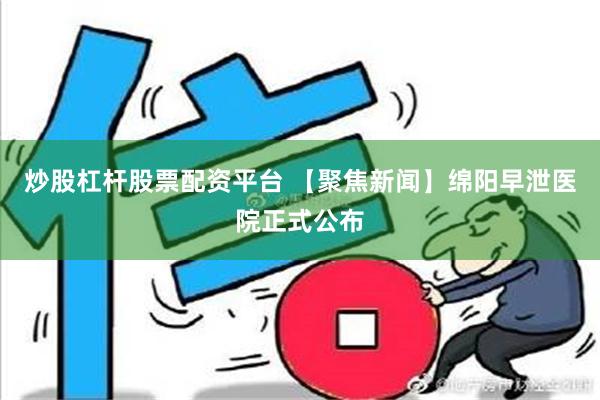 炒股杠杆股票配资平台 【聚焦新闻】绵阳早泄医院正式公布