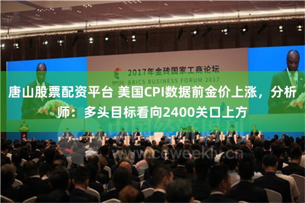 唐山股票配资平台 美国CPI数据前金价上涨，分析师：多头目标看向2400关口上方