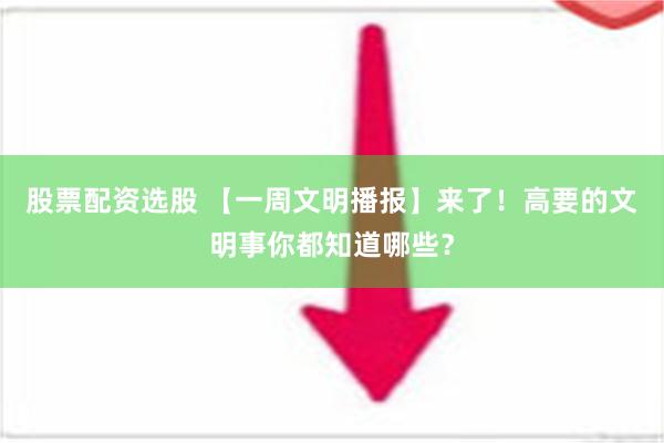 股票配资选股 【一周文明播报】来了！高要的文明事你都知道哪些？