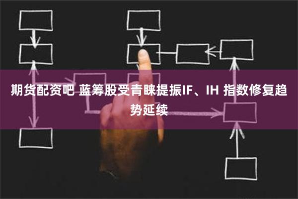 期货配资吧 蓝筹股受青睐提振IF、IH 指数修复趋势延续