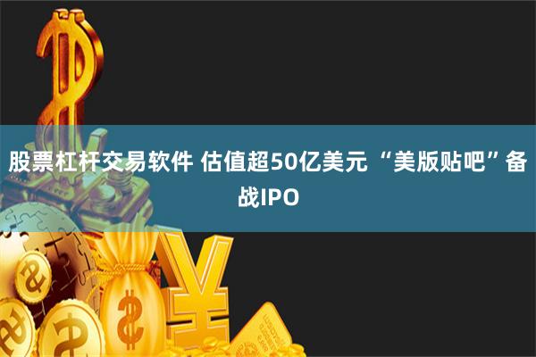 股票杠杆交易软件 估值超50亿美元 “美版贴吧”备战IPO