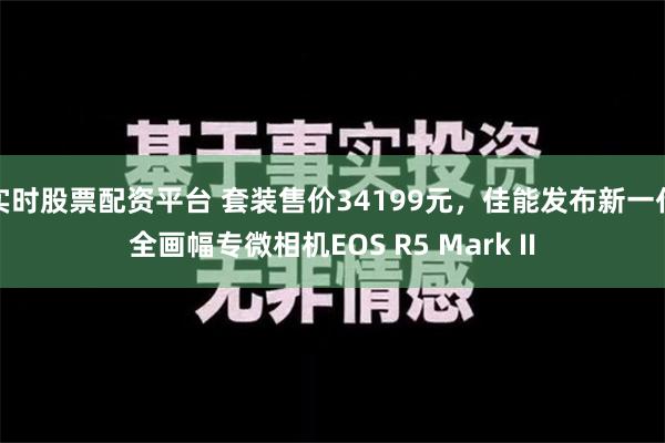 实时股票配资平台 套装售价34199元，佳能发布新一代全画幅专微相机EOS R5 Mark II