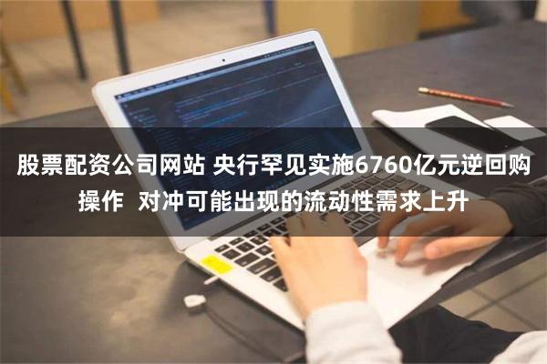 股票配资公司网站 央行罕见实施6760亿元逆回购操作  对冲可能出现的流动性需求上升