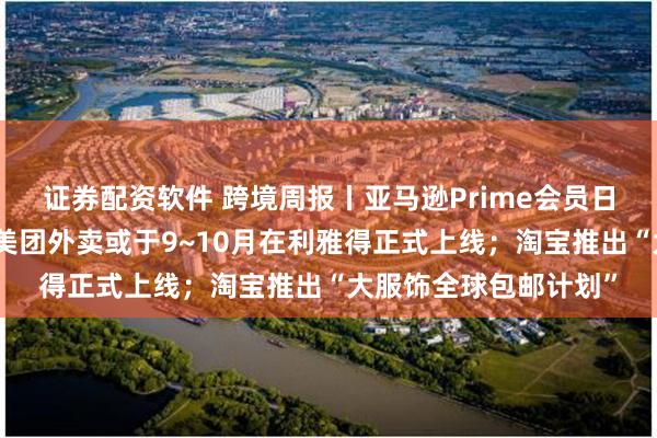 证券配资软件 跨境周报丨亚马逊Prime会员日创造新的销售纪录；美团外卖或于9~10月在利雅得正式上线；淘宝推出“大服饰全球包邮计划”