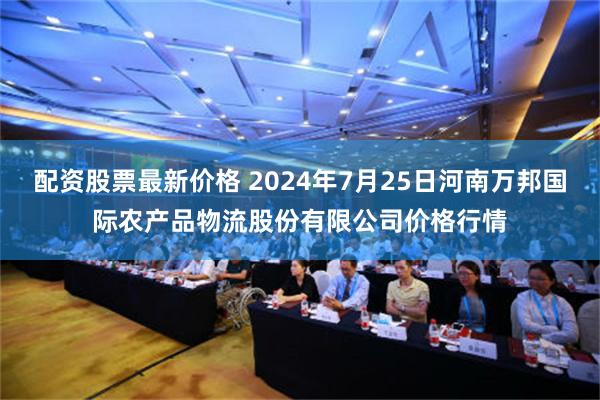 配资股票最新价格 2024年7月25日河南万邦国际农产品物流股份有限公司价格行情