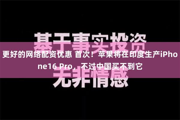 更好的网络配资优惠 首次！苹果将在印度生产iPhone16 Pro，不过中国买不到它