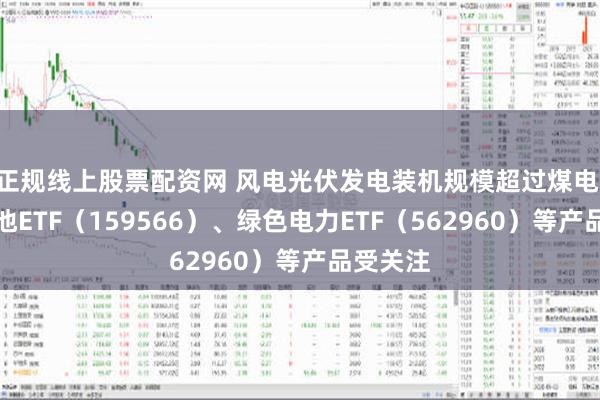 正规线上股票配资网 风电光伏发电装机规模超过煤电 储能电池ETF（159566）、绿色电力ETF（562960）等产品受关注