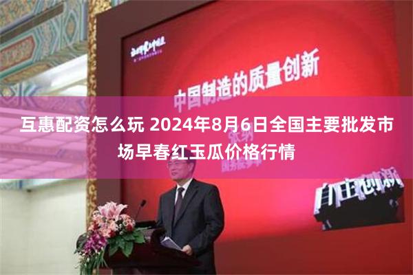 互惠配资怎么玩 2024年8月6日全国主要批发市场早春红玉瓜价格行情