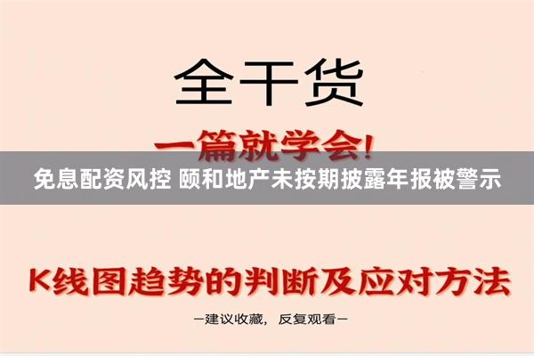 免息配资风控 颐和地产未按期披露年报被警示