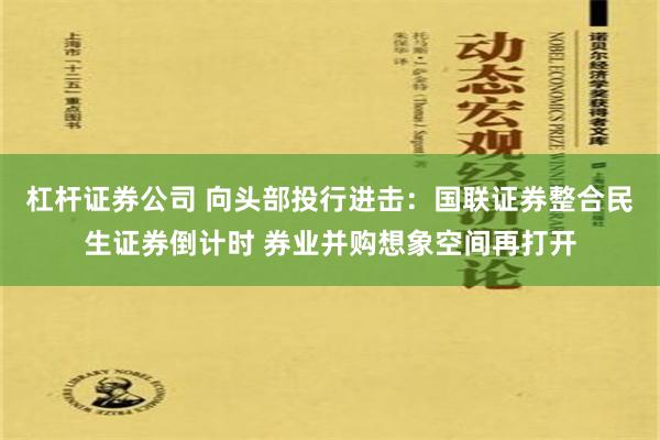 杠杆证券公司 向头部投行进击：国联证券整合民生证券倒计时 券业并购想象空间再打开