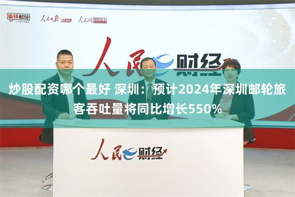 炒股配资哪个最好 深圳：预计2024年深圳邮轮旅客吞吐量将同比增长550%