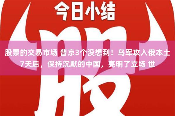 股票的交易市场 普京3个没想到！乌军攻入俄本土7天后，保持沉默的中国，亮明了立场 世