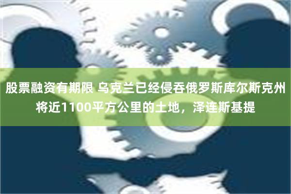 股票融资有期限 乌克兰已经侵吞俄罗斯库尔斯克州将近1100平方公里的土地，泽连斯基提