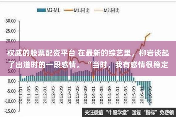 权威的股票配资平台 在最新的综艺里，柳岩谈起了出道时的一段感情。 “当时，我有感情很稳定