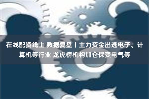 在线配资线上 数据复盘丨主力资金出逃电子、计算机等行业 龙虎榜机构加仓保变电气等