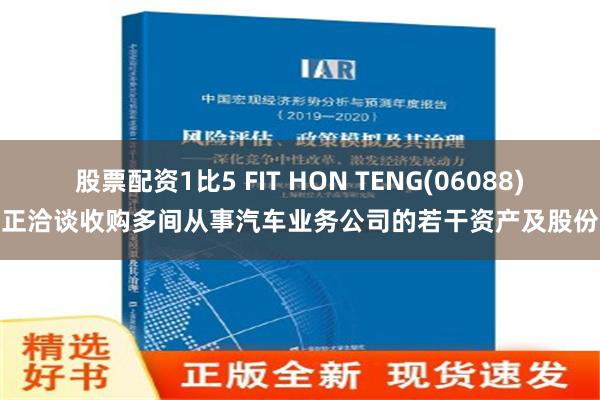 股票配资1比5 FIT HON TENG(06088)正洽谈收购多间从事汽车业务公司的若干资产及股份