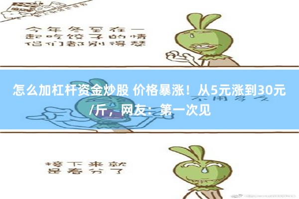 怎么加杠杆资金炒股 价格暴涨！从5元涨到30元/斤，网友：第一次见