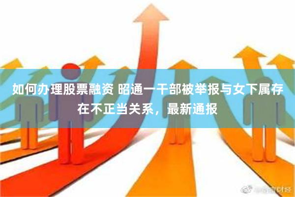 如何办理股票融资 昭通一干部被举报与女下属存在不正当关系，最新通报