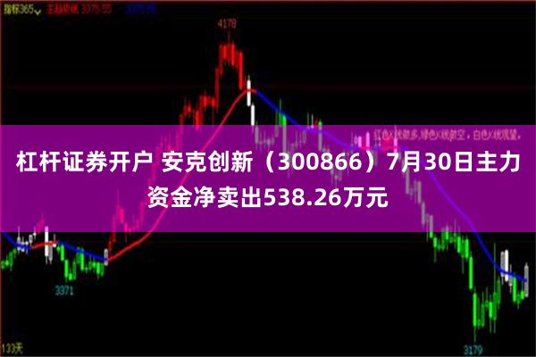 杠杆证券开户 安克创新（300866）7月30日主力资金净卖出538.26万元