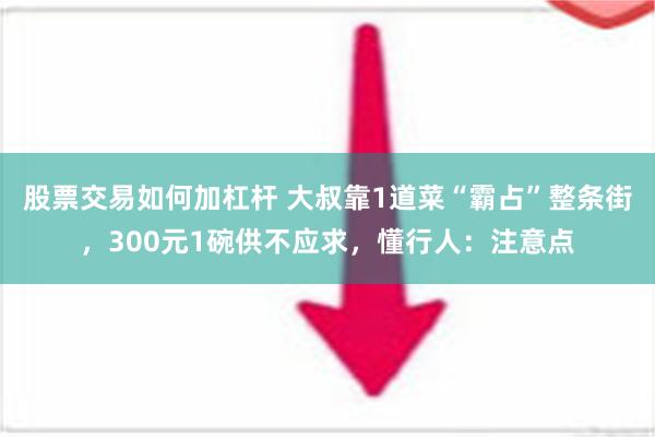 股票交易如何加杠杆 大叔靠1道菜“霸占”整条街，300元1碗供不应求，懂行人：注意点