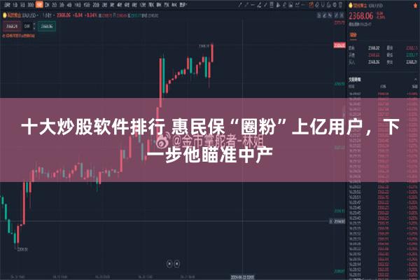 十大炒股软件排行 惠民保“圈粉”上亿用户，下一步他瞄准中产