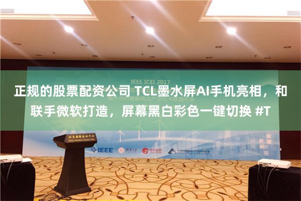 正规的股票配资公司 TCL墨水屏AI手机亮相，和联手微软打造，屏幕黑白彩色一键切换 #T