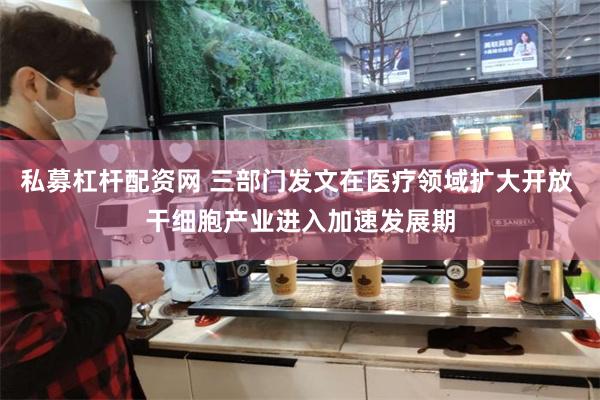 私募杠杆配资网 三部门发文在医疗领域扩大开放 干细胞产业进入加速发展期