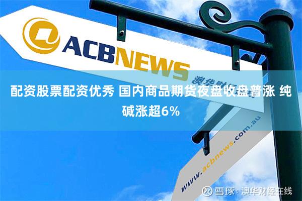 配资股票配资优秀 国内商品期货夜盘收盘普涨 纯碱涨超6%