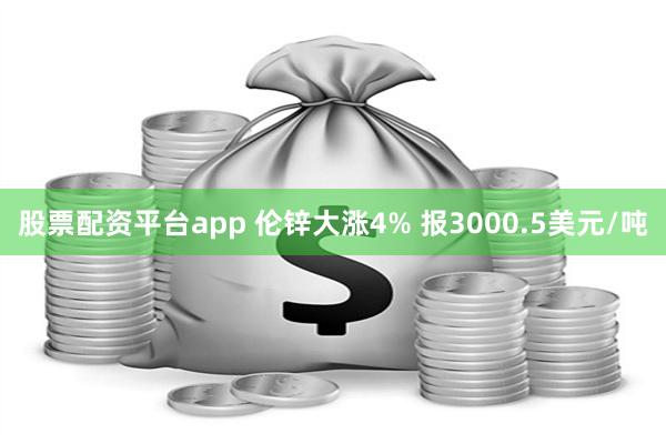 股票配资平台app 伦锌大涨4% 报3000.5美元/吨