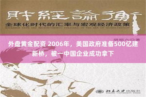 外盘黄金配资 2006年，美国政府准备500亿建新桥，被一中国企业成功拿下