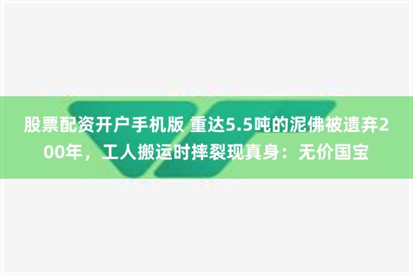 股票配资开户手机版 重达5.5吨的泥佛被遗弃200年，工人搬运时摔裂现真身：无价国宝