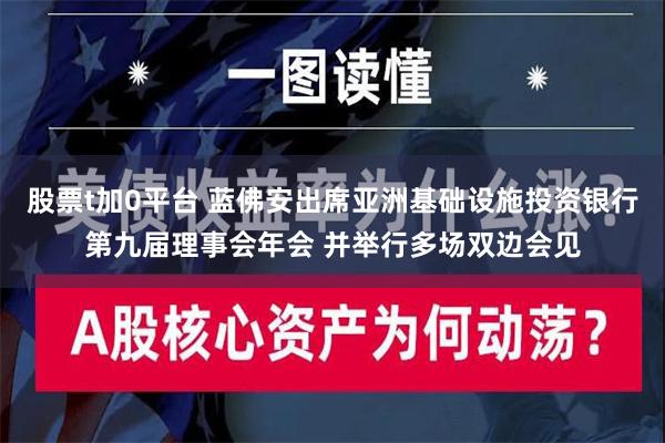 股票t加0平台 蓝佛安出席亚洲基础设施投资银行第九届理事会年会 并举行多场双边会见