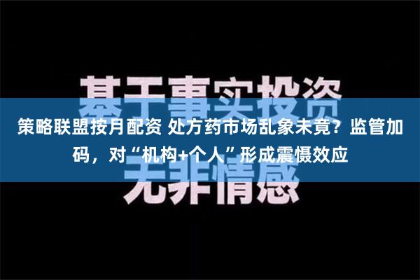 策略联盟按月配资 处方药市场乱象未竟？监管加码，对“机构+个人”形成震慑效应