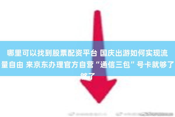 哪里可以找到股票配资平台 国庆出游如何实现流量自由 来京东办理官方自营“通信三包”号卡就够了