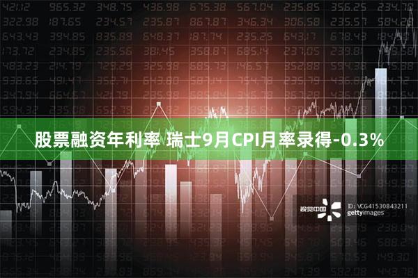 股票融资年利率 瑞士9月CPI月率录得-0.3%