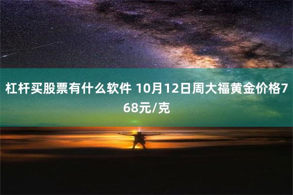 杠杆买股票有什么软件 10月12日周大福黄金价格768元/克