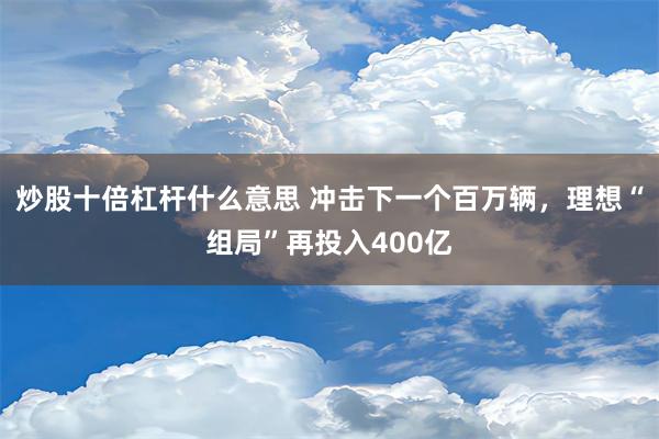 炒股十倍杠杆什么意思 冲击下一个百万辆，理想“组局”再投入400亿