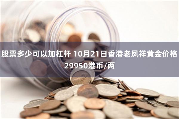 股票多少可以加杠杆 10月21日香港老凤祥黄金价格29950港币/两