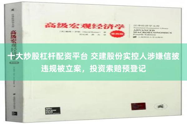 十大炒股杠杆配资平台 交建股份实控人涉嫌信披违规被立案，投资索赔预登记