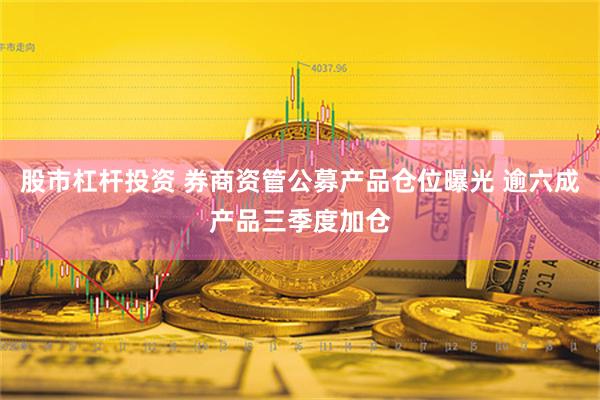 股市杠杆投资 券商资管公募产品仓位曝光 逾六成产品三季度加仓