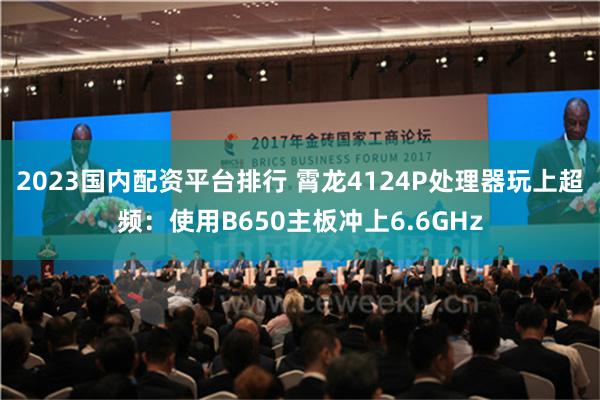 2023国内配资平台排行 霄龙4124P处理器玩上超频：使用B650主板冲上6.6GHz