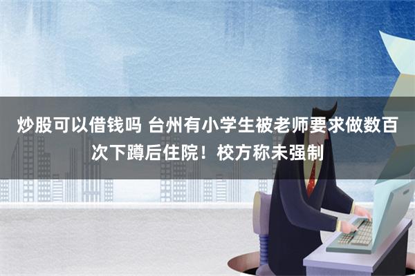 炒股可以借钱吗 台州有小学生被老师要求做数百次下蹲后住院！校方称未强制