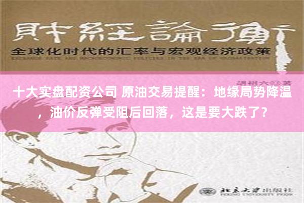 十大实盘配资公司 原油交易提醒：地缘局势降温，油价反弹受阻后回落，这是要大跌了？